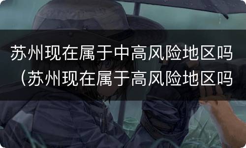 苏州现在属于中高风险地区吗（苏州现在属于高风险地区吗最新消息）