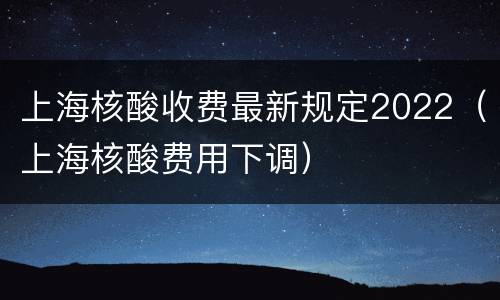 上海核酸收费最新规定2022（上海核酸费用下调）