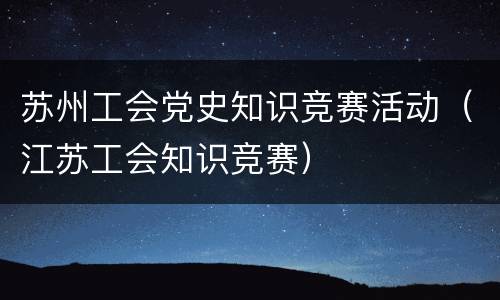 苏州工会党史知识竞赛活动（江苏工会知识竞赛）