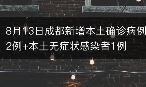 8月13日成都新增本土确诊病例2例+本土无症状感染者1例
