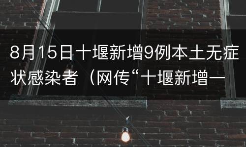 8月15日十堰新增9例本土无症状感染者（网传“十堰新增一名新冠肺炎患者”? 假的,别信）