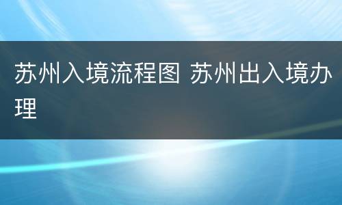 苏州入境流程图 苏州出入境办理