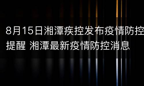 8月15日湘潭疾控发布疫情防控提醒 湘潭最新疫情防控消息