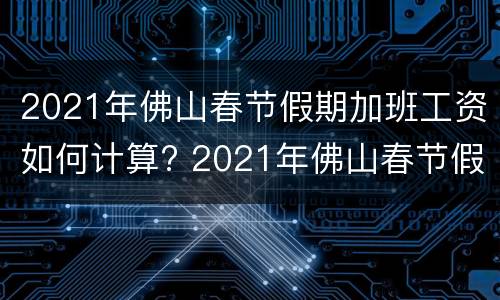 2021年佛山春节假期加班工资如何计算? 2021年佛山春节假期加班工资如何计算的
