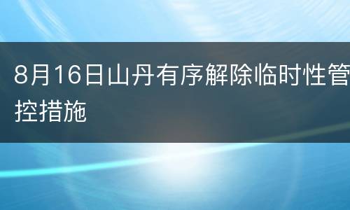 8月16日山丹有序解除临时性管控措施
