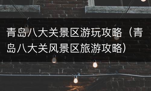 青岛八大关景区游玩攻略（青岛八大关风景区旅游攻略）
