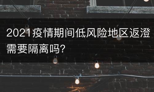 2021疫情期间低风险地区返澄需要隔离吗？