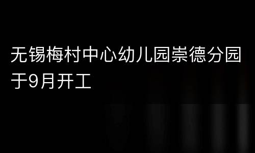 无锡梅村中心幼儿园崇德分园于9月开工