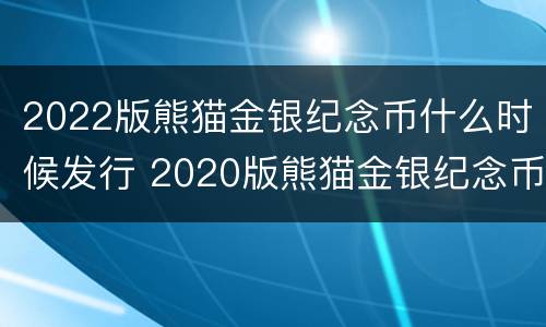 2022版熊猫金银纪念币什么时候发行 2020版熊猫金银纪念币发行