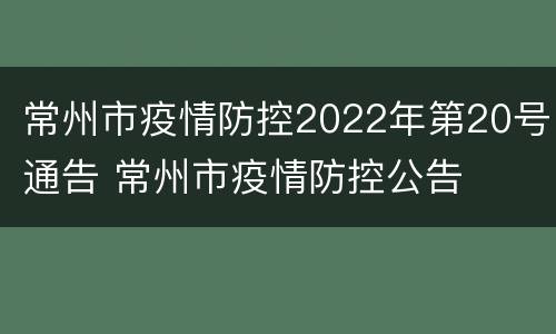 常州市疫情防控2022年第20号通告 常州市疫情防控公告