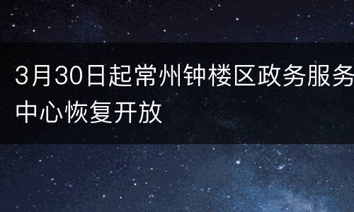 3月30日起常州钟楼区政务服务中心恢复开放