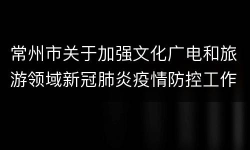 常州市关于加强文化广电和旅游领域新冠肺炎疫情防控工作的通知