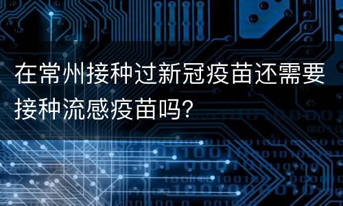 在常州接种过新冠疫苗还需要接种流感疫苗吗？