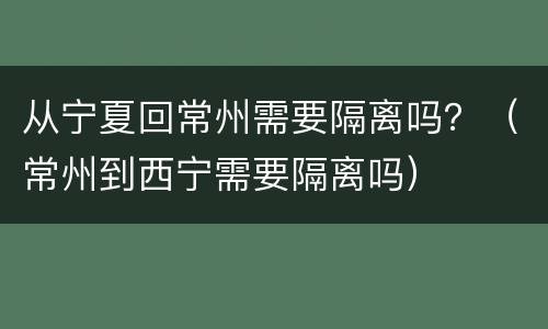 从宁夏回常州需要隔离吗？（常州到西宁需要隔离吗）