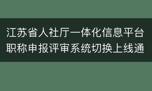 江苏省人社厅一体化信息平台职称申报评审系统切换上线通告