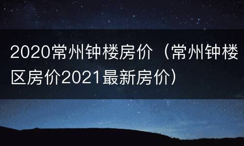 2020常州钟楼房价（常州钟楼区房价2021最新房价）