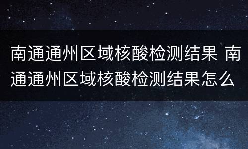 南通通州区域核酸检测结果 南通通州区域核酸检测结果怎么查