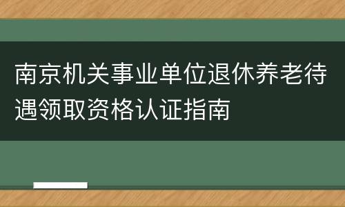 南京机关事业单位退休养老待遇领取资格认证指南