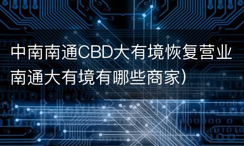 中南南通CBD大有境恢复营业（南通大有境有哪些商家）