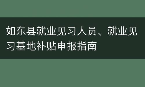 如东县就业见习人员、就业见习基地补贴申报指南