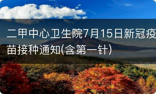 二甲中心卫生院7月15日新冠疫苗接种通知(含第一针)