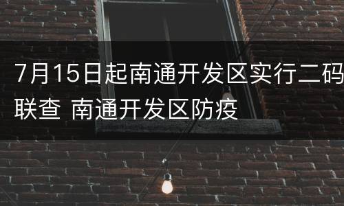 7月15日起南通开发区实行二码联查 南通开发区防疫