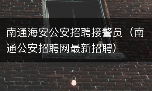 南通海安公安招聘接警员（南通公安招聘网最新招聘）