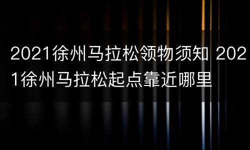 2021徐州马拉松领物须知 2021徐州马拉松起点靠近哪里