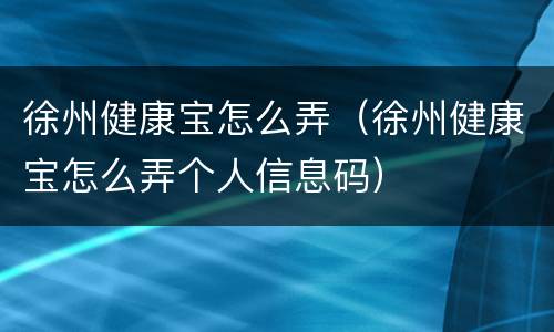 徐州健康宝怎么弄（徐州健康宝怎么弄个人信息码）