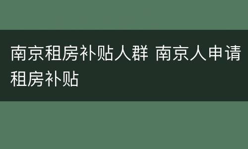 南京租房补贴人群 南京人申请租房补贴