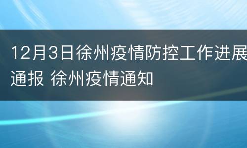12月3日徐州疫情防控工作进展通报 徐州疫情通知