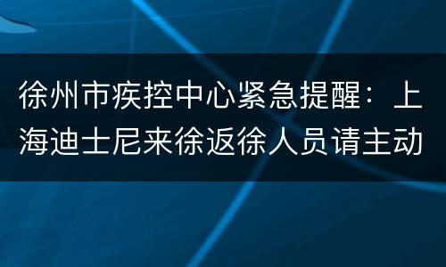 徐州市疾控中心紧急提醒：上海迪士尼来徐返徐人员请主动报告