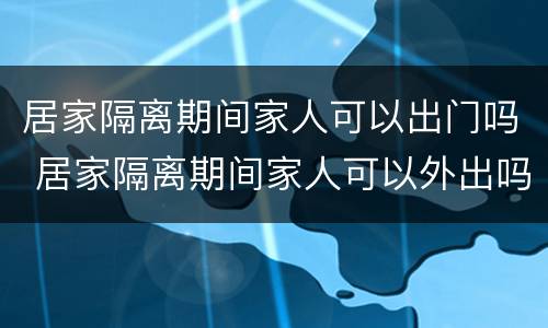居家隔离期间家人可以出门吗 居家隔离期间家人可以外出吗