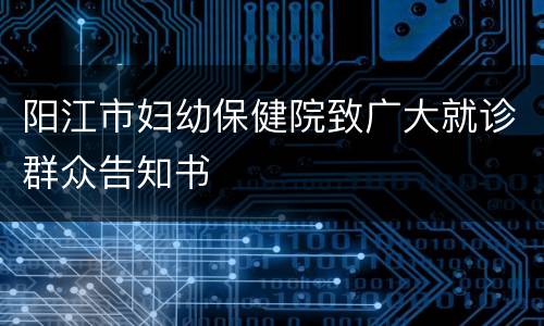 阳江市妇幼保健院致广大就诊群众告知书