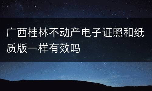 广西桂林不动产电子证照和纸质版一样有效吗