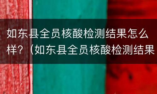如东县全员核酸检测结果怎么样?（如东县全员核酸检测结果怎么样查询不到）