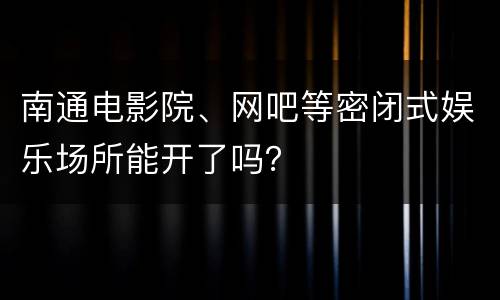 南通电影院、网吧等密闭式娱乐场所能开了吗？