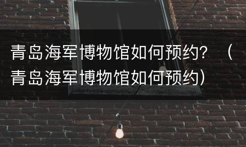 青岛海军博物馆如何预约？（青岛海军博物馆如何预约）