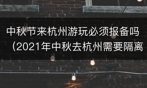 中秋节来杭州游玩必须报备吗（2021年中秋去杭州需要隔离吗）