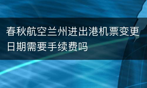 春秋航空兰州进出港机票变更日期需要手续费吗