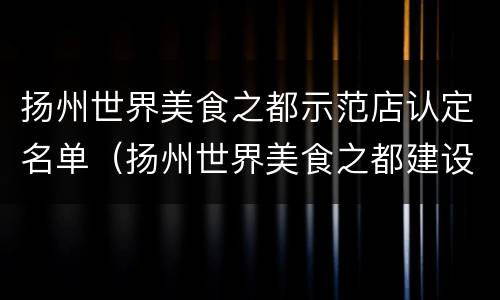 扬州世界美食之都示范店认定名单（扬州世界美食之都建设促进中心）