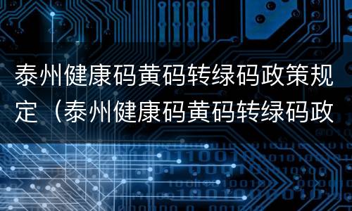 泰州健康码黄码转绿码政策规定（泰州健康码黄码转绿码政策规定是什么）