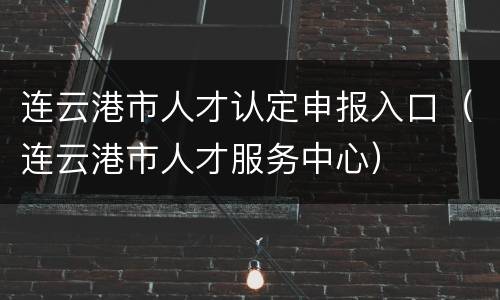连云港市人才认定申报入口（连云港市人才服务中心）