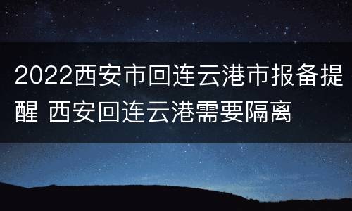 2022西安市回连云港市报备提醒 西安回连云港需要隔离