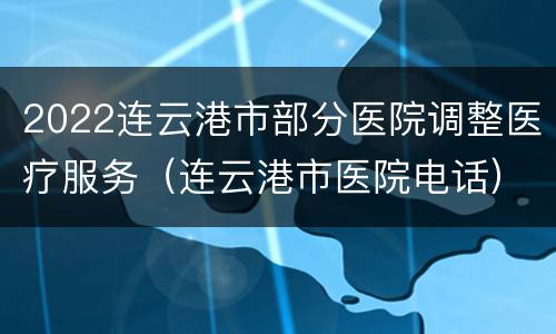 2022连云港市部分医院调整医疗服务（连云港市医院电话）