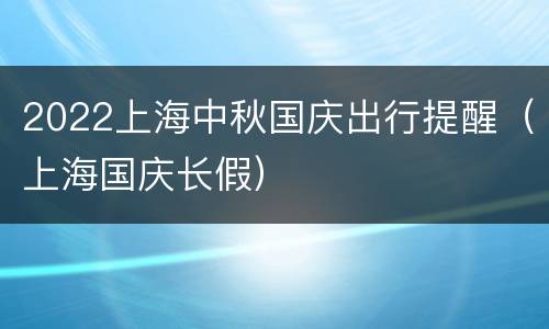2022上海中秋国庆出行提醒（上海国庆长假）