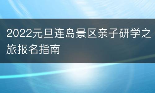 2022元旦连岛景区亲子研学之旅报名指南