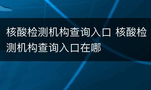 核酸检测机构查询入口 核酸检测机构查询入口在哪