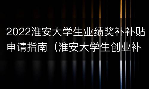 2022淮安大学生业绩奖补补贴申请指南（淮安大学生创业补贴政策）