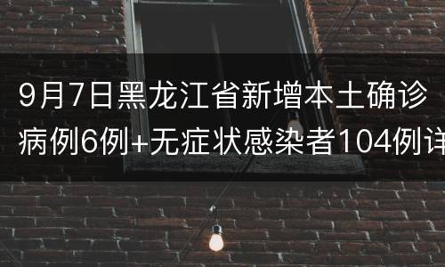 9月7日黑龙江省新增本土确诊病例6例+无症状感染者104例详情